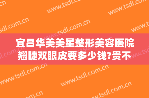 宜昌华美美星整形美容医院翘睫双眼皮要多少钱?贵不贵?(宜昌中心医院割双眼皮的价格)
