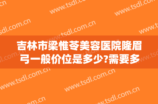 吉林市梁惟苓美容医院隆眉弓一般价位是多少?需要多久恢复?(吉林市梁惟苓整形医院地址)
