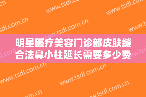 明星医疗美容门诊部皮肤缝合法鼻小柱延长需要多少费用?需要多久恢复?