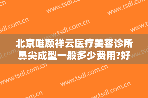 北京唯颜祥云医疗美容诊所鼻尖成型一般多少费用?好不好?