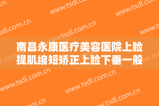 南昌永康医疗美容医院上睑提肌缩短矫正上睑下垂一般价位是多少?有哪些优势?