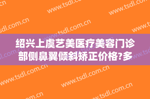 绍兴上虞艺美医疗美容门诊部侧鼻翼倾斜矫正价格?多长时间恢复?(上虞艺美整形医院)