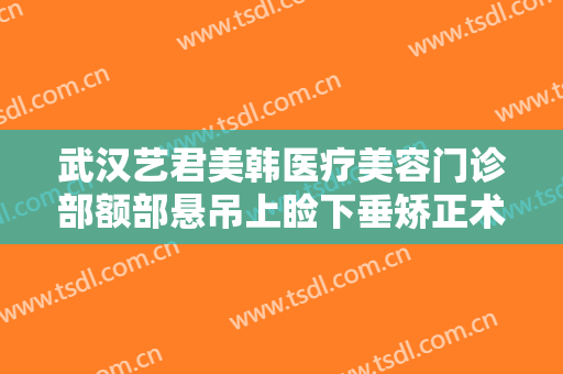 武汉艺君美韩医疗美容门诊部额部悬吊上睑下垂矫正术一般价位是多少?贵不贵?