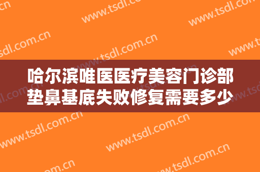 哈尔滨唯医医疗美容门诊部垫鼻基底失败修复需要多少费用?需要多久恢复?