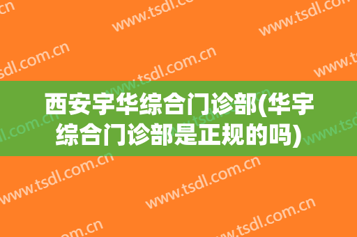 西安宇华综合门诊部(华宇综合门诊部是正规的吗)