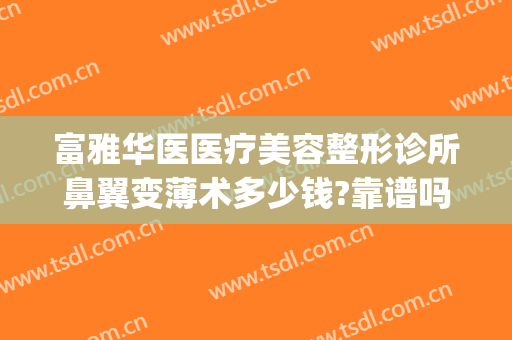 富雅华医医疗美容整形诊所鼻翼变薄术多少钱?靠谱吗?(华西医院鼻翼缩小手术多少钱)