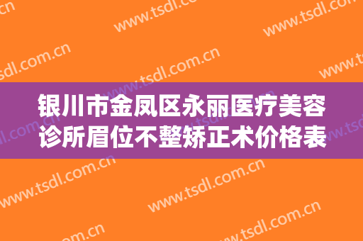 银川市金凤区永丽医疗美容诊所眉位不整矫正术价格表!好不好?(银川永丽整形医院怎么样)