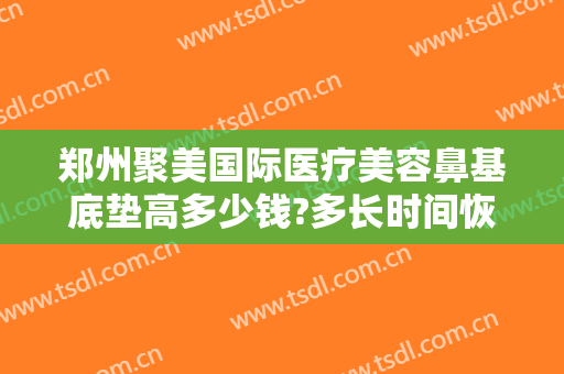 郑州聚美国际医疗美容鼻基底垫高多少钱?多长时间恢复?