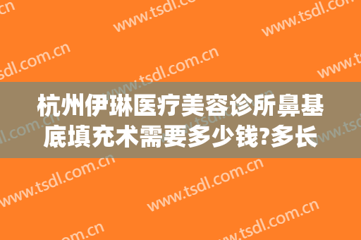 杭州伊琳医疗美容诊所鼻基底填充术需要多少钱?多长时间恢复?(杭州伊琳美容医院正规吗)
