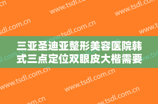 三亚圣迪亚整形美容医院韩式三点定位双眼皮大楷需要多少钱?好不好?
