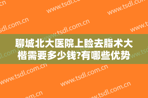 聊城北大医院上睑去脂术大楷需要多少钱?有哪些优势?
