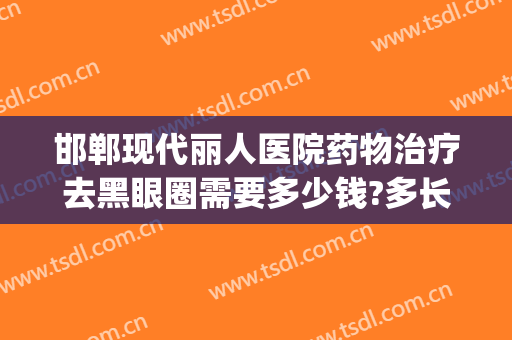 邯郸现代丽人医院药物治疗去黑眼圈需要多少钱?多长时间恢复?(如果去治疗黑眼圈需要多少价格)