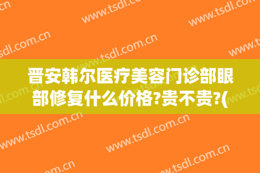 晋安韩尔医疗美容门诊部眼部修复什么价格?贵不贵?(韩美尔医疗美容医院)
