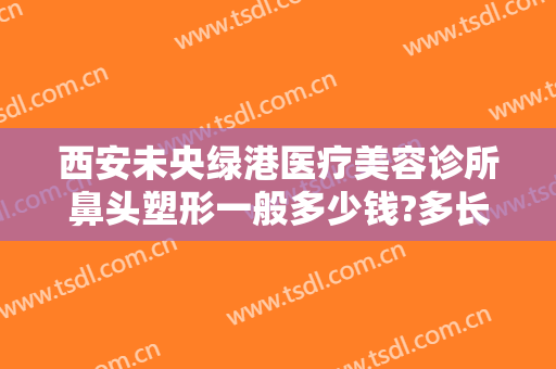 西安未央绿港医疗美容诊所鼻头塑形一般多少钱?多长时间恢复?