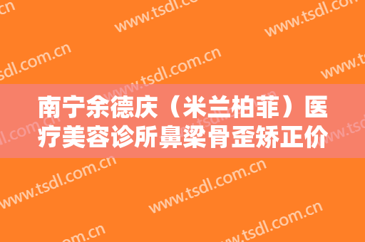 南宁余德庆（米兰柏菲）医疗美容诊所鼻梁骨歪矫正价格多少钱?可靠吗?
