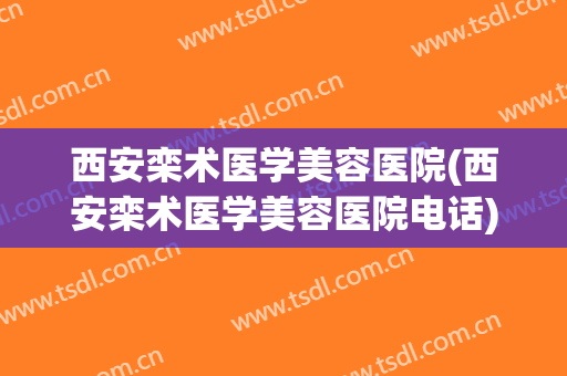 西安栾术医学美容医院(西安栾术医学美容医院电话)