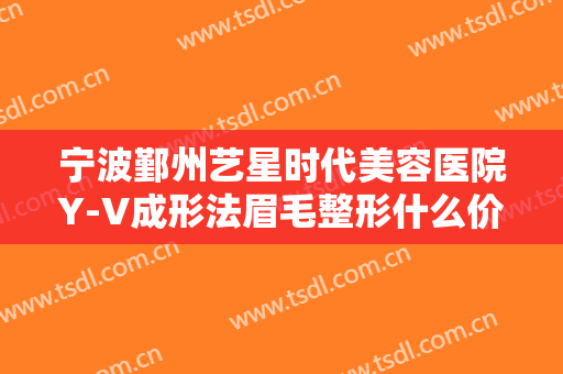 宁波鄞州艺星时代美容医院Y-V成形法眉毛整形什么价格?好不好?