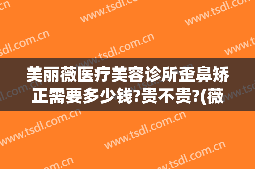 美丽薇医疗美容诊所歪鼻矫正需要多少钱?贵不贵?(薇莱美医疗美容整形医院)