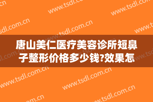 唐山美仁医疗美容诊所短鼻子整形价格多少钱?效果怎么样?(唐山美仁整形医院)
