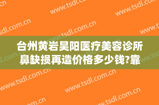 台州黄岩昊阳医疗美容诊所鼻缺损再造价格多少钱?靠谱吗?(台州哪里有正规整容医院)