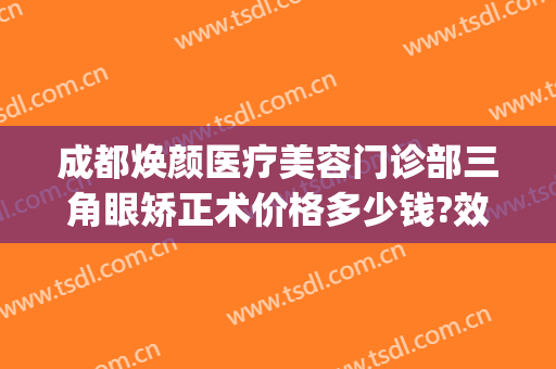 成都焕颜医疗美容门诊部三角眼矫正术价格多少钱?效果怎么样?(成都医疗美容整形)