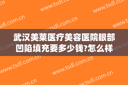 武汉美莱医疗美容医院眼部凹陷填充要多少钱?怎么样?(深圳美莱做面部脂肪填充)