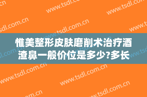 惟美整形皮肤磨削术治疗酒渣鼻一般价位是多少?多长时间恢复?(酒糟鼻划痕术费用多少)