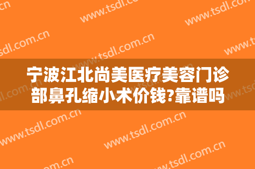 宁波江北尚美医疗美容门诊部鼻孔缩小术价钱?靠谱吗?