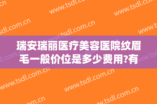 瑞安瑞丽医疗美容医院纹眉毛一般价位是多少费用?有哪些优势?(瑞丽纹眉价格表)