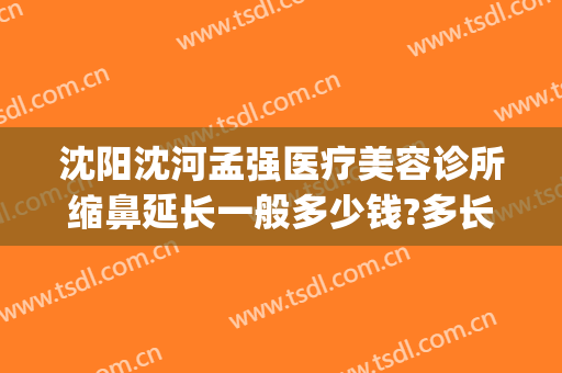沈阳沈河孟强医疗美容诊所缩鼻延长一般多少钱?多长时间恢复?(沈阳孟强双眼皮修复)