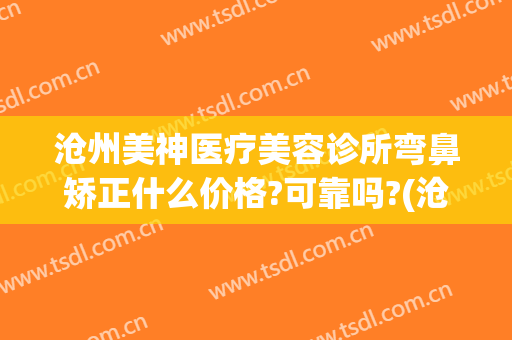 沧州美神医疗美容诊所弯鼻矫正什么价格?可靠吗?(沧州美神整形医院)