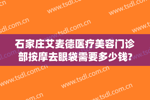 石家庄艾麦德医疗美容门诊部按摩去眼袋需要多少钱?怎么样?(石家庄艾麦德整形)