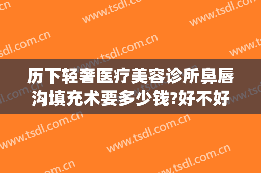 历下轻奢医疗美容诊所鼻唇沟填充术要多少钱?好不好?(鼻唇沟自体脂肪填充价格)