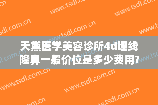 天黛医学美容诊所4d埋线隆鼻一般价位是多少费用?好不好?(埋线隆鼻多少钱)