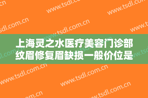 上海灵之水医疗美容门诊部纹眉修复眉缺损一般价位是多少?有哪些优势?