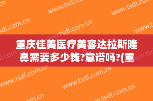重庆佳美医疗美容达拉斯隆鼻需要多少钱?靠谱吗?(重庆美莱整形医院好吗)