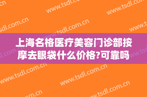 上海名格医疗美容门诊部按摩去眼袋什么价格?可靠吗?(上海专业祛眼袋医院)