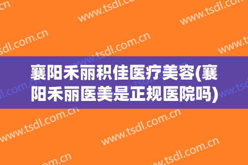 襄阳禾丽积佳医疗美容(襄阳禾丽医美是正规医院吗)