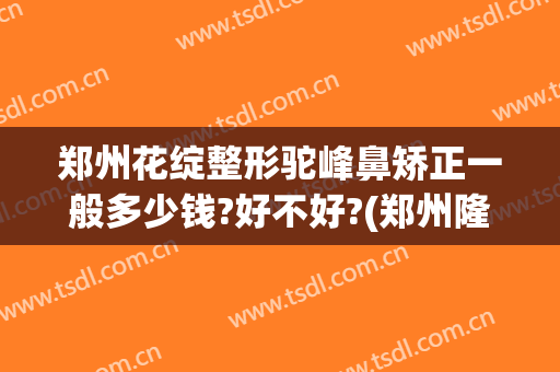 郑州花绽整形驼峰鼻矫正一般多少钱?好不好?(郑州隆鼻多少钱)