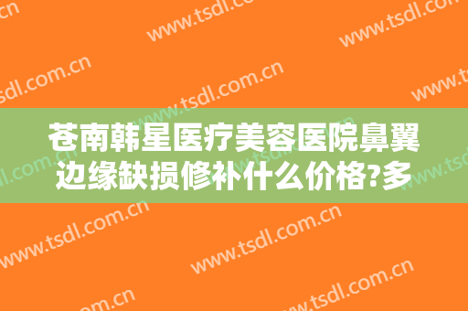 苍南韩星医疗美容医院鼻翼边缘缺损修补什么价格?多长时间恢复?
