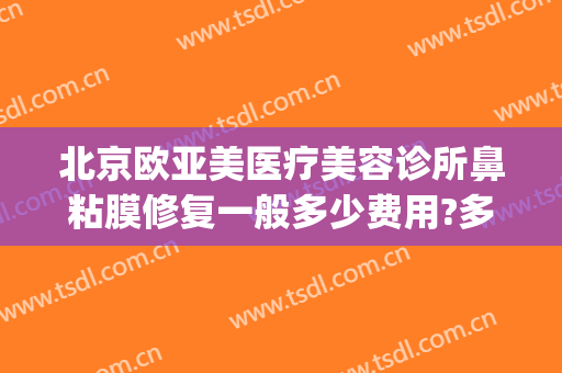 北京欧亚美医疗美容诊所鼻粘膜修复一般多少费用?多长时间恢复?(北京欧亚美创医疗美容)