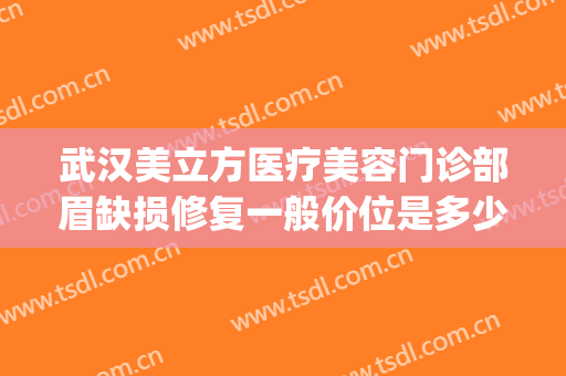 武汉美立方医疗美容门诊部眉缺损修复一般价位是多少?靠谱吗?(武汉美立方医疗美容医院)
