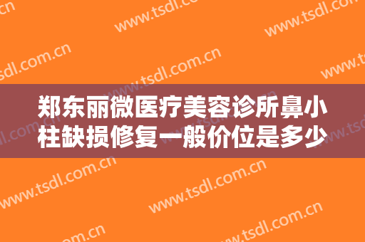 郑东丽微医疗美容诊所鼻小柱缺损修复一般价位是多少钱?多长时间恢复?