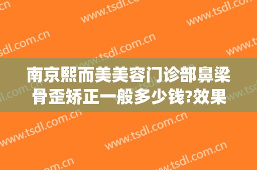 南京熙而美美容门诊部鼻梁骨歪矫正一般多少钱?效果怎么样?(南京韩熙医疗整形医院怎么样)