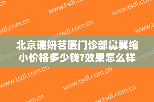 北京瑞妍茗医门诊部鼻翼缩小价格多少钱?效果怎么样?