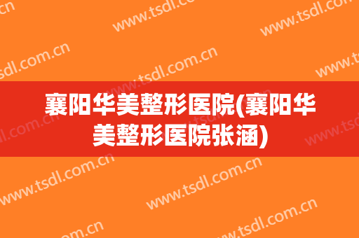 襄阳华美整形医院(襄阳华美整形医院张涵)