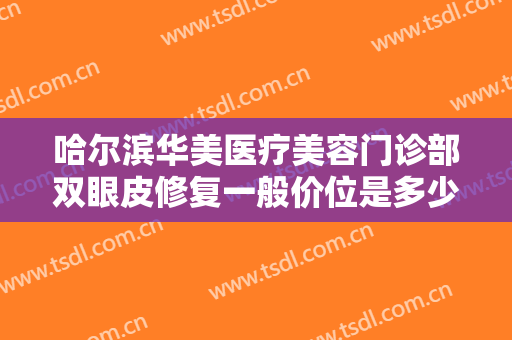 哈尔滨华美医疗美容门诊部双眼皮修复一般价位是多少费用?需要多久恢复?