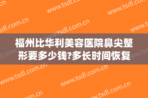 福州比华利美容医院鼻尖整形要多少钱?多长时间恢复?(福建比华利整形医院)