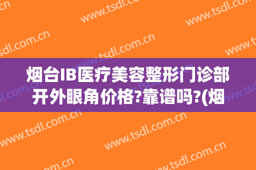 烟台IB医疗美容整形门诊部开外眼角价格?靠谱吗?(烟台医美整形医院怎么样)