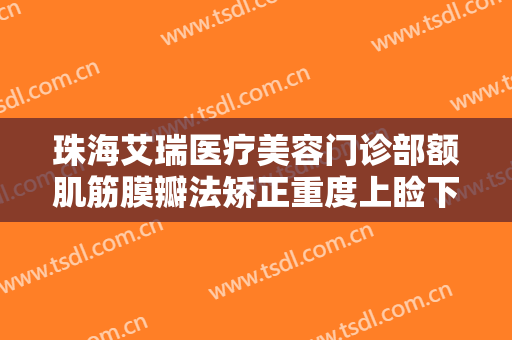 珠海艾瑞医疗美容门诊部额肌筋膜瓣法矫正重度上睑下垂大楷需要多少费用?需要多久恢复?